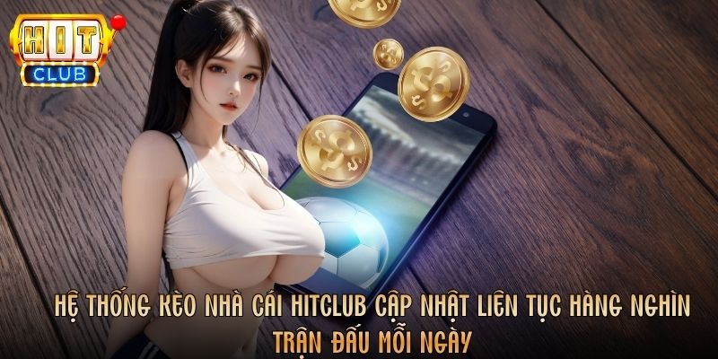 Hệ thống kèo nhà cái Hitclub cập nhật liên tục hàng nghìn trận đấu mỗi ngày