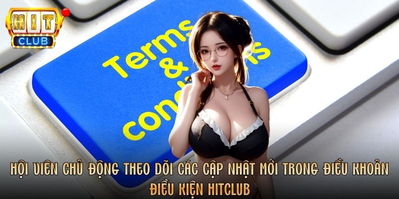 Hội viên chủ động theo dõi các cập nhật mới trong điều khoản điều kiện Hitclub