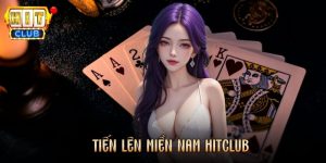 Tiến Lên Miền Nam Hitclub - Luật Chơi Và Kinh Nghiệm Hiệu Quả